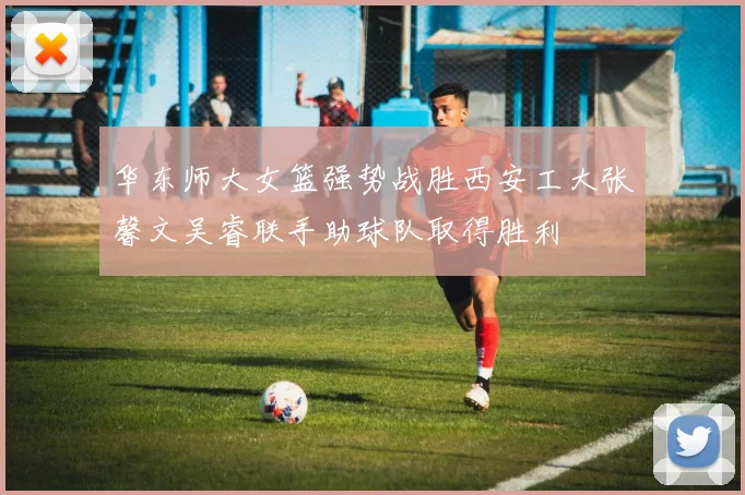 华东师大女篮强势战胜西安工大张馨文吴睿联手助球队取得胜利