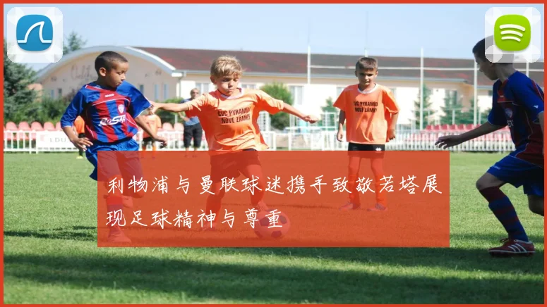 利物浦与曼联球迷携手致敬若塔展现足球精神与尊重