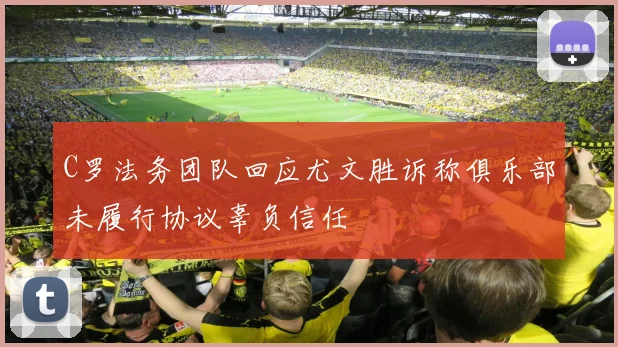 C罗法务团队回应尤文胜诉称俱乐部未履行协议辜负信任