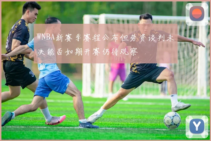 WNBA新赛季赛程公布但劳资谈判未决能否如期开赛仍待观察