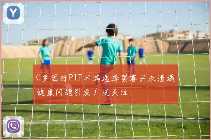 C罗因对PIF不满选择罢赛并未遭遇健康问题引发广泛关注