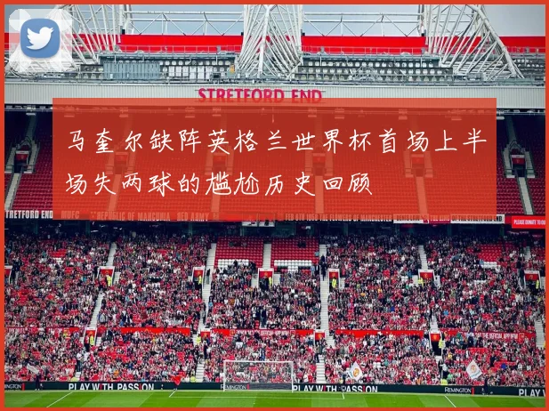 马奎尔缺阵英格兰世界杯首场上半场失两球的尴尬历史回顾