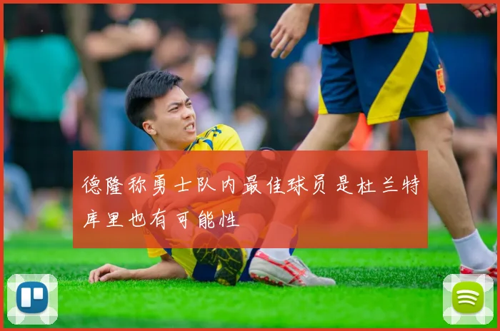 德隆称勇士队内最佳球员是杜兰特库里也有可能性