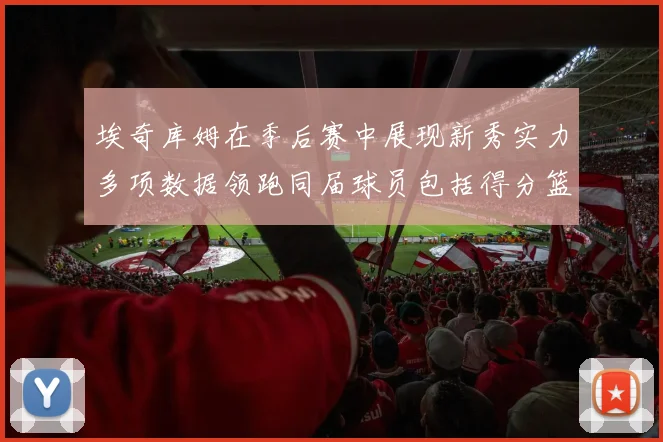 埃奇库姆在季后赛中展现新秀实力多项数据领跑同届球员包括得分篮板助攻抢断三分