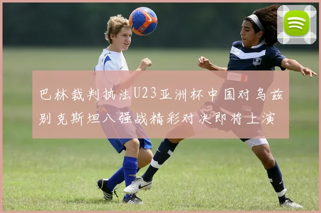 巴林裁判执法U23亚洲杯中国对乌兹别克斯坦八强战精彩对决即将上演