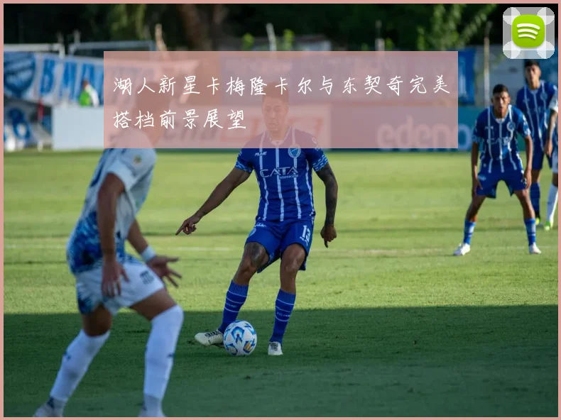 湖人新星卡梅隆卡尔与东契奇完美搭档前景展望