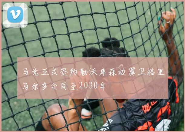 马竞正式签约勒沃库森边翼卫格里马尔多合同至2030年