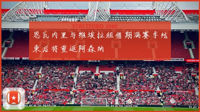 恩瓦内里与维埃拉租借期满赛季结束后将重返阿森纳