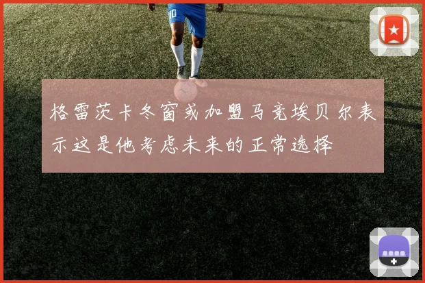 格雷茨卡冬窗或加盟马竞埃贝尔表示这是他考虑未来的正常选择