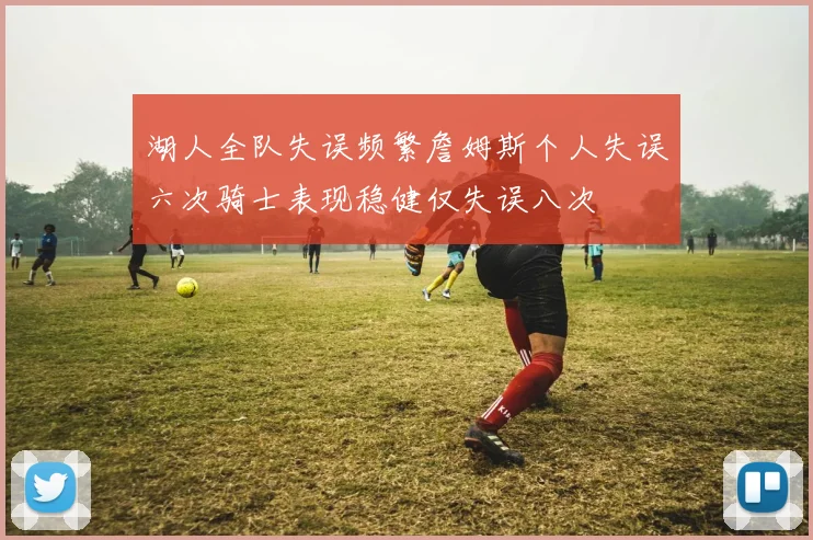 湖人全队失误频繁詹姆斯个人失误六次骑士表现稳健仅失误八次