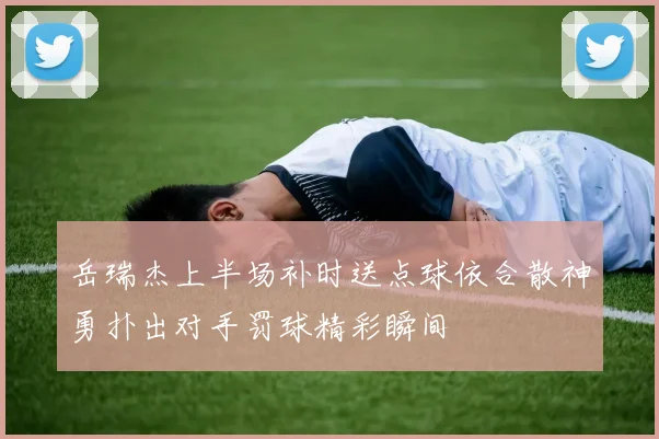 岳瑞杰上半场补时送点球依合散神勇扑出对手罚球精彩瞬间