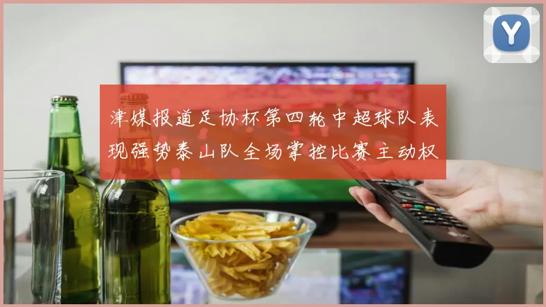 津媒报道足协杯第四轮中超球队表现强势泰山队全场掌控比赛主动权