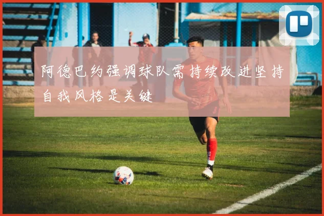 阿德巴约强调球队需持续改进坚持自我风格是关键