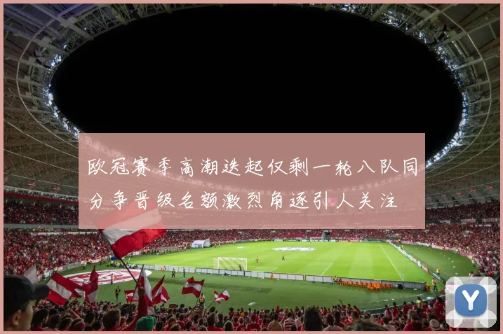 欧冠赛季高潮迭起仅剩一轮八队同分争晋级名额激烈角逐引人关注
