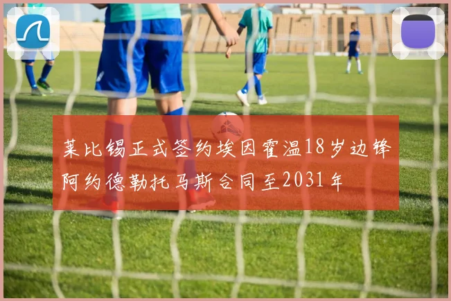 莱比锡正式签约埃因霍温18岁边锋阿约德勒托马斯合同至2031年