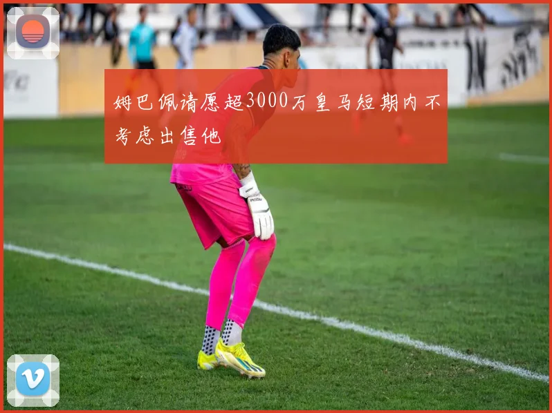 姆巴佩请愿超3000万皇马短期内不考虑出售他