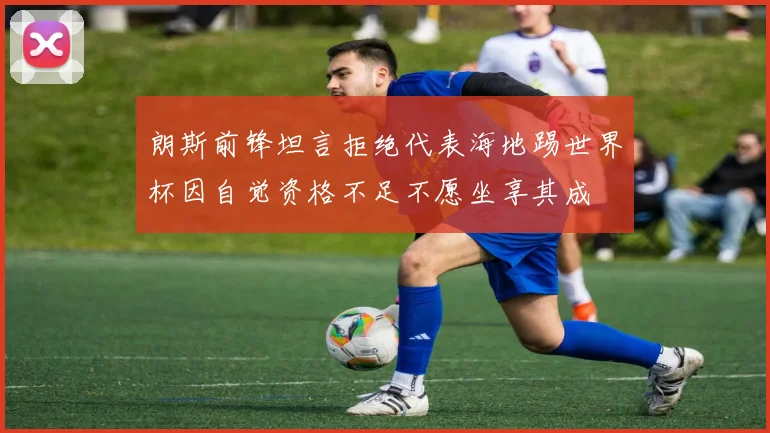 朗斯前锋坦言拒绝代表海地踢世界杯因自觉资格不足不愿坐享其成