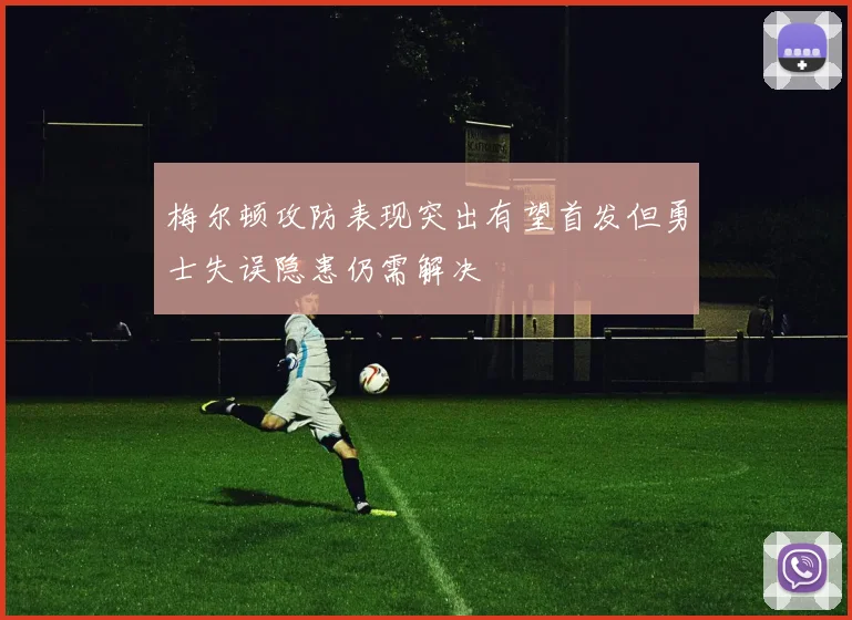 梅尔顿攻防表现突出有望首发但勇士失误隐患仍需解决