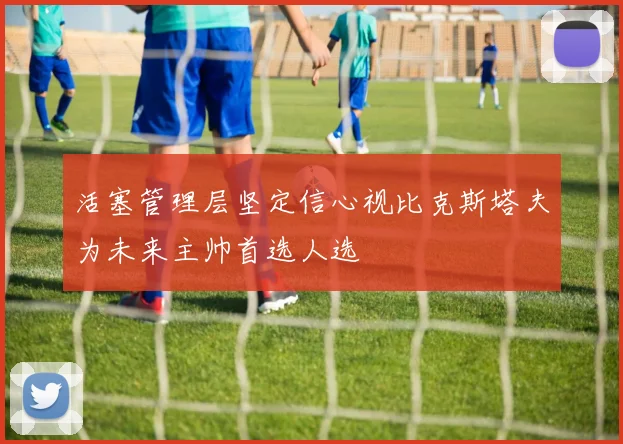 活塞管理层坚定信心视比克斯塔夫为未来主帅首选人选